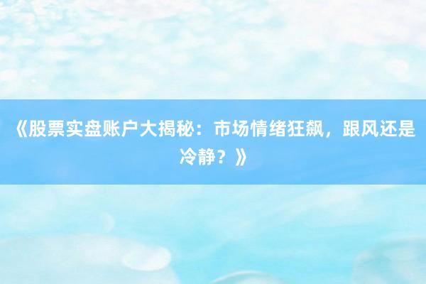 《股票实盘账户大揭秘：市场情绪狂飙，跟风还是冷静？》