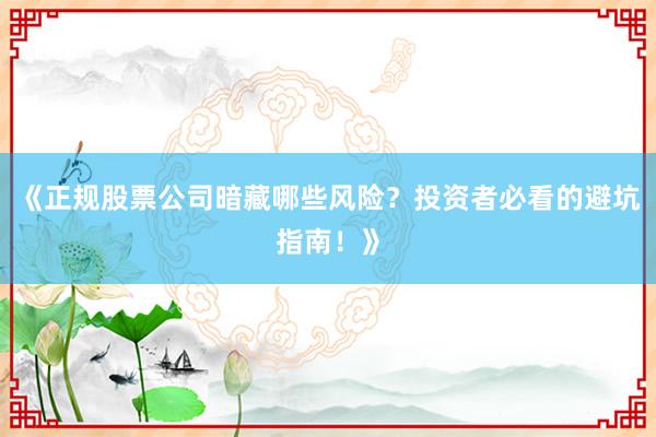 《正规股票公司暗藏哪些风险？投资者必看的避坑指南！》