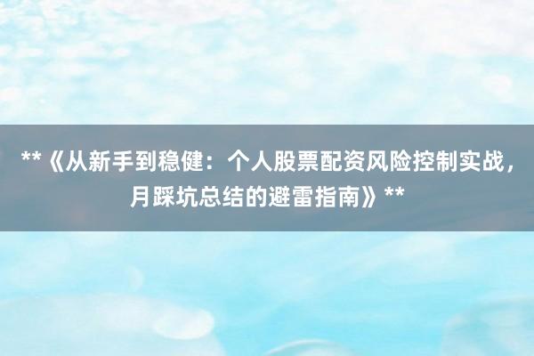 **《从新手到稳健：个人股票配资风险控制实战，月踩坑总结的避雷指南》**