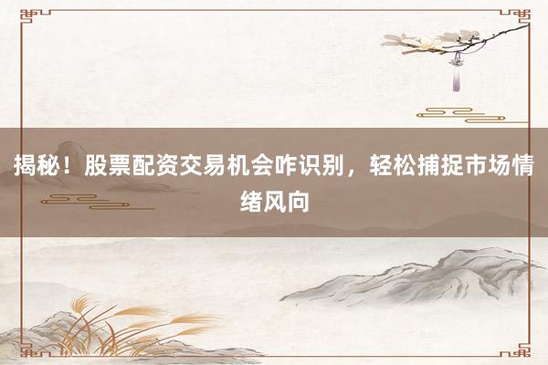 揭秘！股票配资交易机会咋识别，轻松捕捉市场情绪风向