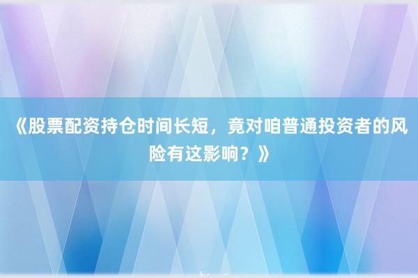 《股票配资持仓时间长短,竟对咱普通投资者的风险有这影响?》