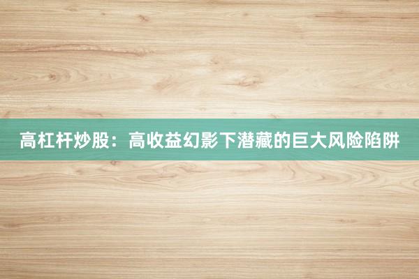 高杠杆炒股:高收益幻影下潜藏的巨大风险陷阱