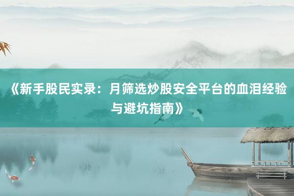 《新手股民实录：月筛选炒股安全平台的血泪经验与避坑指南》