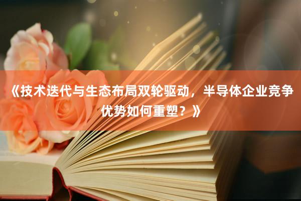 《技术迭代与生态布局双轮驱动,半导体企业竞争优势如何重塑?》