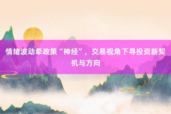 情绪波动牵政策“神经”，交易视角下寻投资新契机与方向