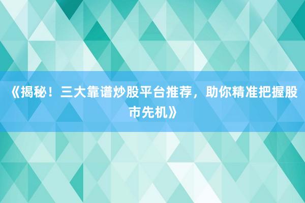 《揭秘!三大靠谱炒股平台推荐,助你精准把握股市先机》