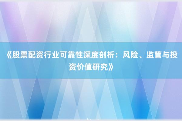 《股票配资行业可靠性深度剖析：风险、监管与投资价值研究》