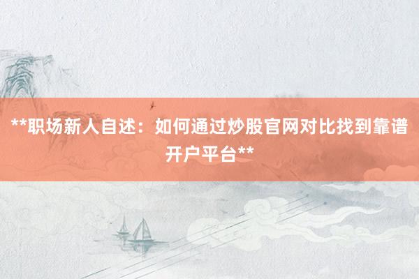 **职场新人自述：如何通过炒股官网对比找到靠谱开户平台**