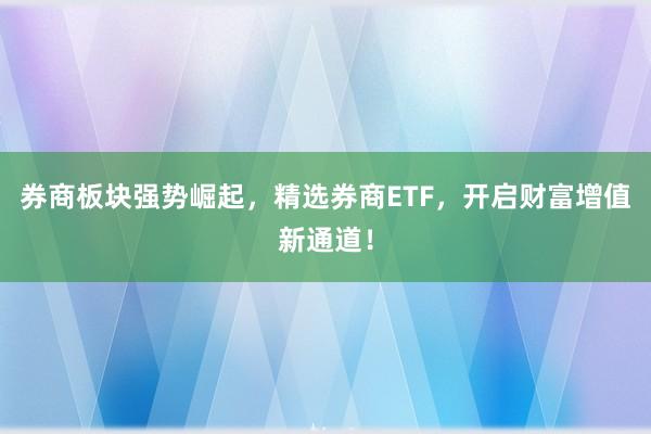 券商板块强势崛起，精选券商ETF，开启财富增值新通道！