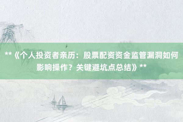 **《个人投资者亲历：股票配资资金监管漏洞如何影响操作？关键避坑点总结》**