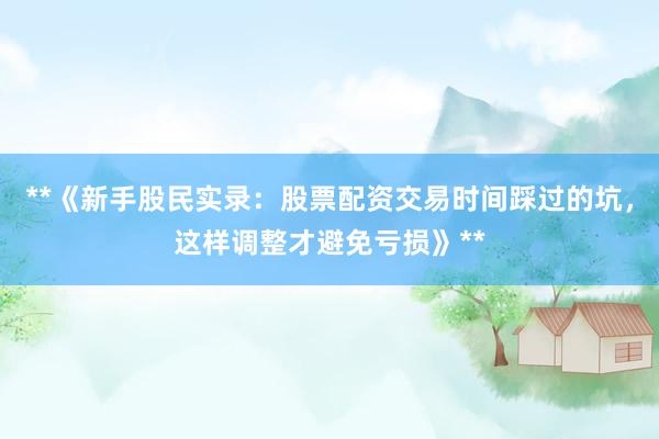 **《新手股民实录：股票配资交易时间踩过的坑，这样调整才避免亏损》**