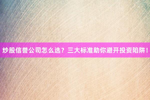 炒股信誉公司怎么选？三大标准助你避开投资陷阱！