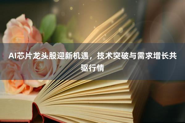 AI芯片龙头股迎新机遇，技术突破与需求增长共驱行情