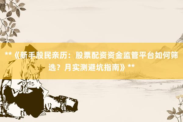 **《新手股民亲历：股票配资资金监管平台如何筛选？月实测避坑指南》**