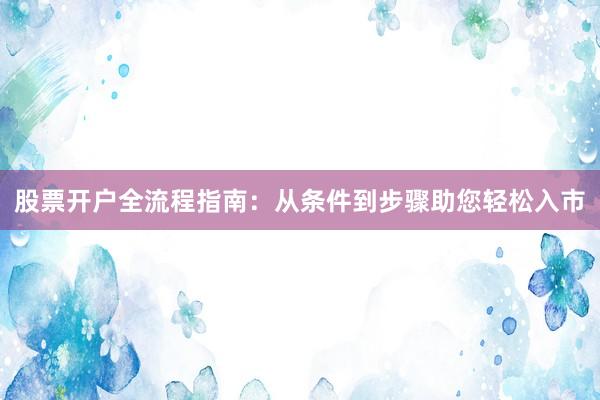 股票开户全流程指南：从条件到步骤助您轻松入市