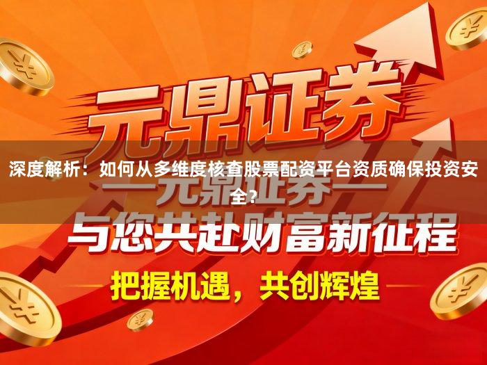 深度解析：如何从多维度核查股票配资平台资质确保投资安全？
