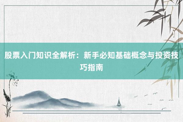 股票入门知识全解析：新手必知基础概念与投资技巧指南