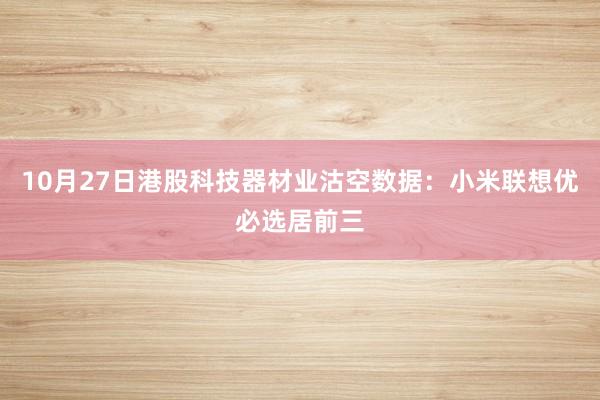 10月27日港股科技器材业沽空数据：小米联想优必选居前三